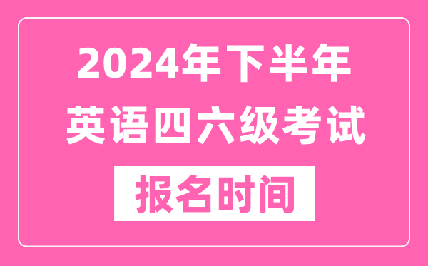 2024年下半年英語(yǔ)四六級考試報名時(shí)間（附四六級考試報名官網(wǎng)入口）