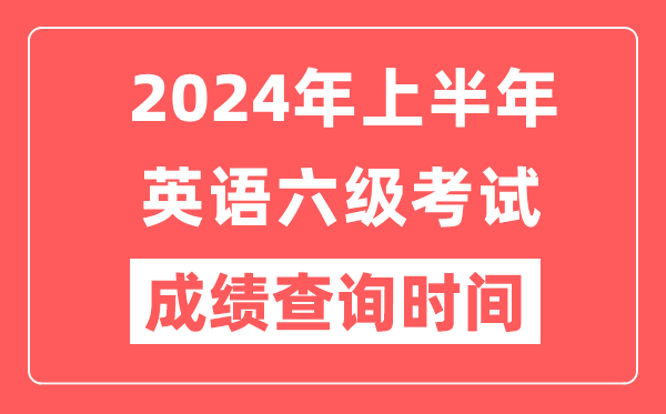 2024年上半年英語(yǔ)六級成績(jì)查詢(xún)時(shí)間（附六級成績(jì)查詢(xún)入口）