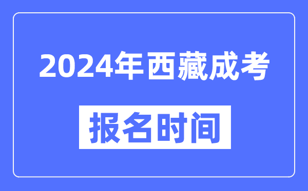 2024年西藏成考報名時(shí)間,成人高考報名什么時(shí)候截止