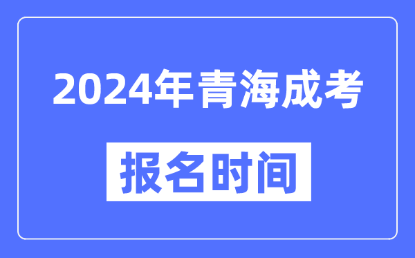 2024年青海成考報名時(shí)間,成人高考報名什么時(shí)候截止