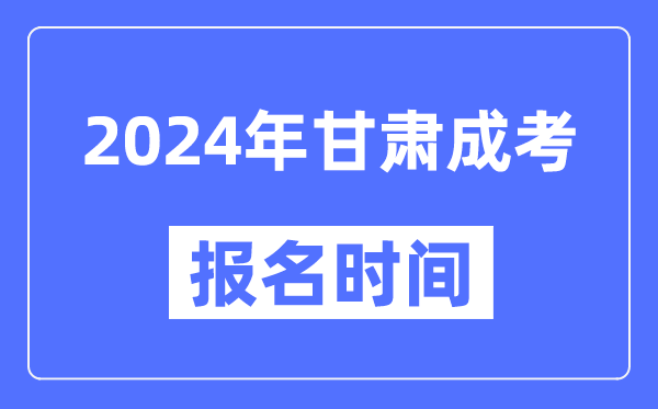 2024年甘肅成考報名時(shí)間,成人高考報名什么時(shí)候截止