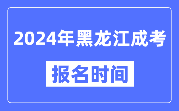 2024年黑龍江成考報名時(shí)間,成人高考報名什么時(shí)候截止