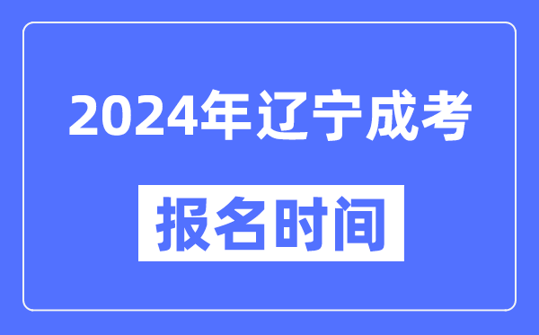 2024年遼寧成考報名時(shí)間,成人高考報名什么時(shí)候截止