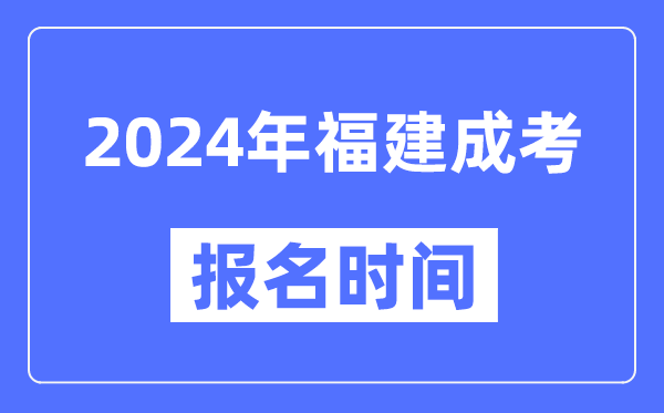 2024年福建成考報名時(shí)間,成人高考報名什么時(shí)候截止