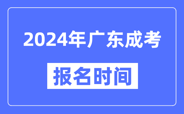 2024年廣東成考報名時(shí)間,成人高考報名什么時(shí)候截止