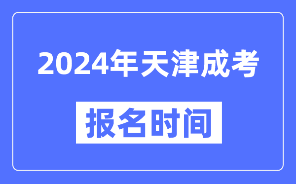 2024年天津成考報名時(shí)間,成人高考報名什么時(shí)候截止