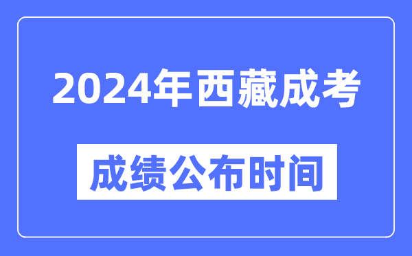 2024年西藏成考成績(jì)公布時(shí)間,西藏成考分數什么時(shí)候出來(lái)