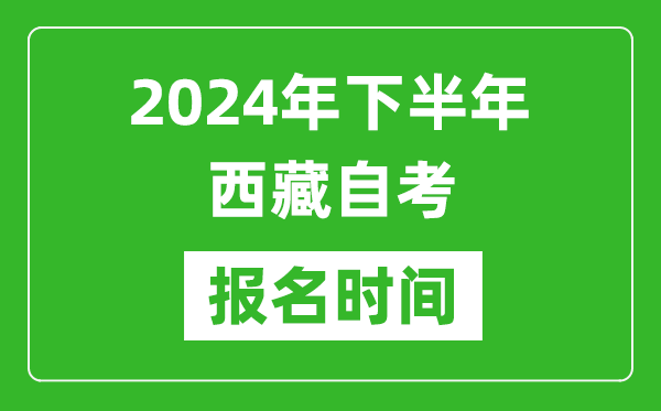 2024年下半年西藏自考報(bào)名時(shí)間,西藏自考報(bào)名什么時(shí)候截止