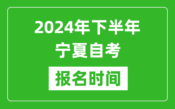 2024年下半年寧夏自考報(bào)名時(shí)間,寧夏自考報(bào)名什么時(shí)候截止？