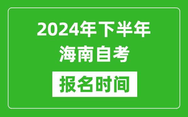 2024年下半年海南自考報(bào)名時(shí)間,海南自考報(bào)名什么時(shí)候截止？