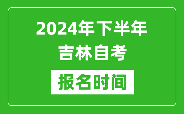 2024年下半年吉林自考報(bào)名時(shí)間,吉林自考報(bào)名什么時(shí)候截止？