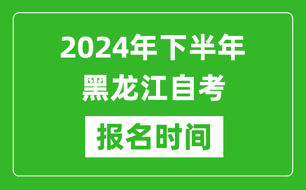 2024年下半年黑龍江自考報名時間,黑龍江自考報名什么時候截止？