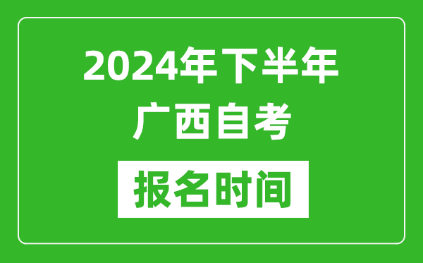 2024年下半年廣西自考報(bào)名時(shí)間,廣西自考報(bào)名什么時(shí)候截止？