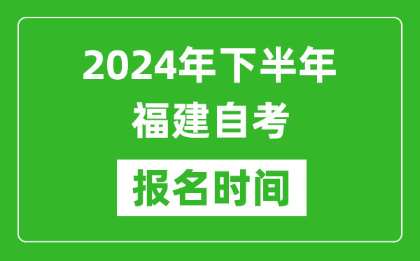 2024年下半年福建自考報名時間,福建自考報名什么時候截止？