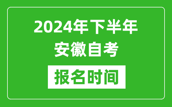 2024年下半年安徽自考報名時間,安徽自考報名什么時候截止？