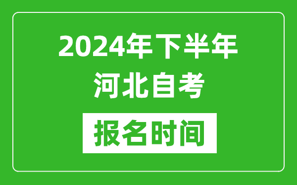 2024年下半年河北自考報(bào)名時(shí)間,河北自考報(bào)名什么時(shí)候截止？