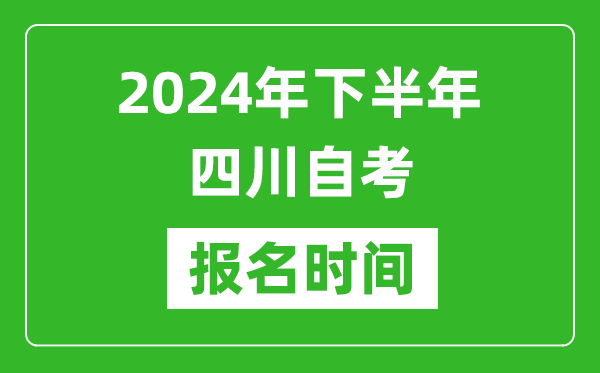 2024年下半年四川自考報名時間,四川自考報名什么時候截止？