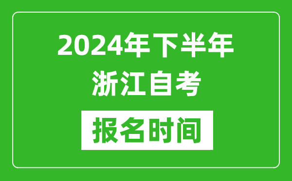 2024年下半年浙江自考報(bào)名時(shí)間,浙江自考報(bào)名什么時(shí)候截止？