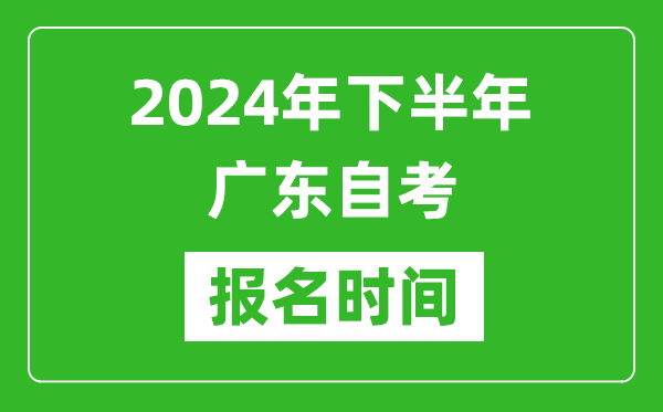 2024年下半年廣東自考報名時間,廣東自考報名什么時候截止？