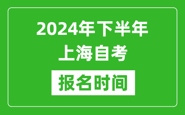 2024年下半年上海自考報名時間,上海自考報名什么時候截止？