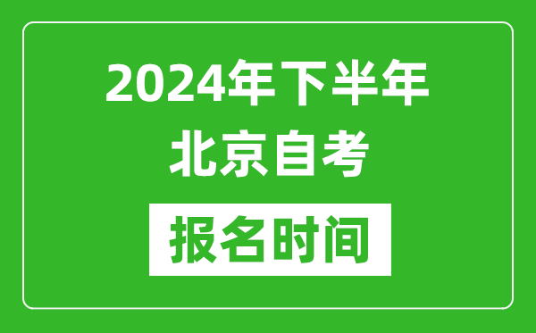 2024年下半年北京自考報(bào)名時(shí)間,北京自考報(bào)名什么時(shí)候截止？