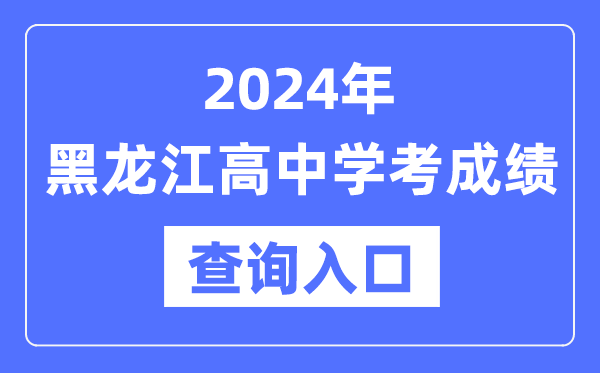 2024年黑龍江高中學(xué)考成績(jì)查詢(xún)入口網(wǎng)址,高中會(huì )考成績(jì)怎么查？