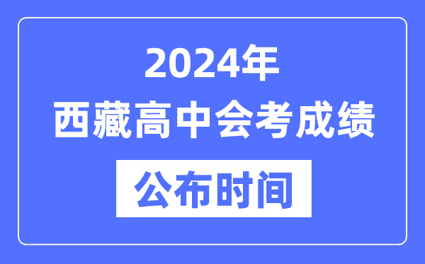 2024年西藏會(huì )考成績(jì)公布時(shí)間,西藏會(huì )考成績(jì)什么時(shí)候出來(lái)？