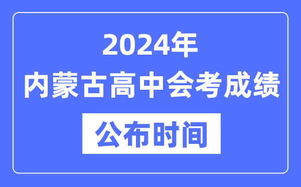 2024年內蒙古會(huì )考成績(jì)公布時(shí)間,內蒙古會(huì )考成績(jì)什么時(shí)候出來(lái)？