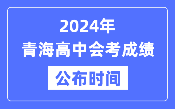 2024年青海會(huì )考成績(jì)公布時(shí)間,青海會(huì )考成績(jì)什么時(shí)候出來(lái)？