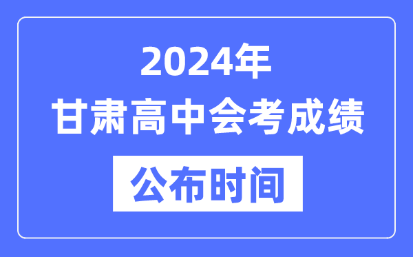 2024年甘肅會(huì )考成績(jì)公布時(shí)間,甘肅會(huì )考成績(jì)什么時(shí)候出來(lái)？