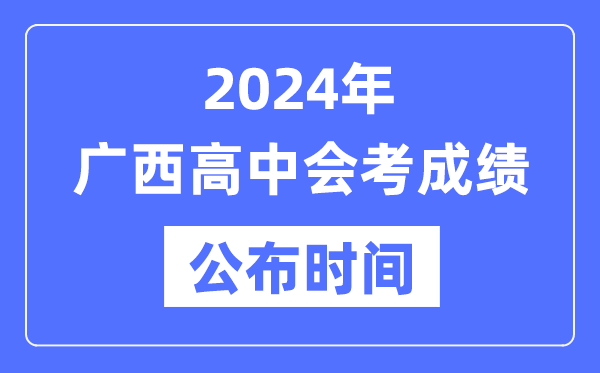 2024年廣西會(huì )考成績(jì)公布時(shí)間,廣西會(huì )考成績(jì)什么時(shí)候出來(lái)？