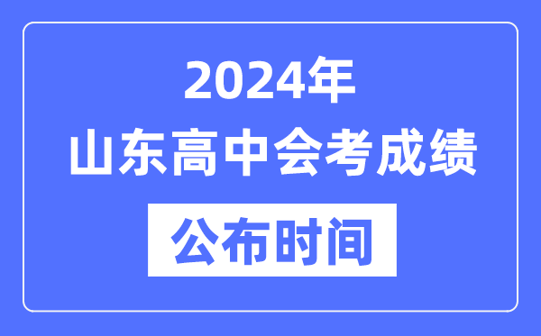 2024年山東會(huì )考成績(jì)公布時(shí)間,山東會(huì )考成績(jì)什么時(shí)候出來(lái)？