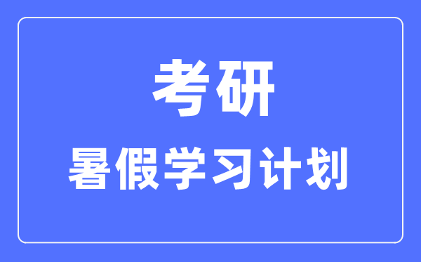 考研暑假學(xué)習計劃,考研暑假每天學(xué)幾個(gè)小時(shí)比較好