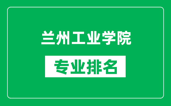 蘭州工業(yè)學(xué)院專業(yè)排名一覽表,蘭州工業(yè)學(xué)院哪些專業(yè)比較好