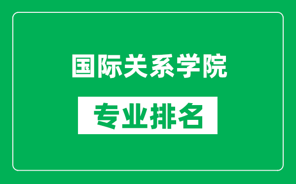 國際關(guān)系學(xué)院專(zhuān)業(yè)排名一覽表,國際關(guān)系學(xué)院哪些專(zhuān)業(yè)比較好