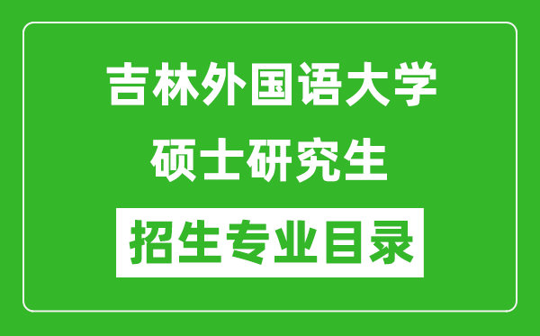 吉林外國(guó)語(yǔ)大學(xué)2024碩士研究生招生專(zhuān)業(yè)目錄及考試科目