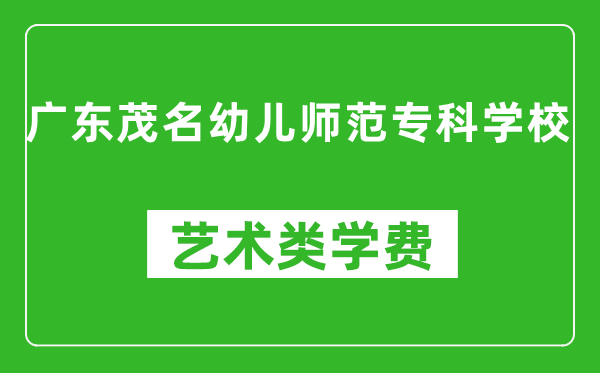 廣東茂名幼兒師范專科學(xué)校藝術(shù)類學(xué)費(fèi)多少錢一年（附各專業(yè)收費(fèi)標(biāo)準(zhǔn)）