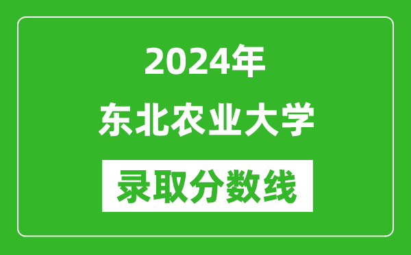 2024年?yáng)|北農(nóng)業(yè)大學(xué)錄取分?jǐn)?shù)線是多少分(附各省錄取最低分)