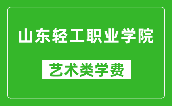 山東輕工職業(yè)學(xué)院藝術(shù)類學(xué)費(fèi)多少錢一年（附各專業(yè)收費(fèi)標(biāo)準(zhǔn)）