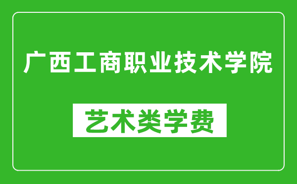 廣西工商職業(yè)技術(shù)學(xué)院藝術(shù)類學(xué)費(fèi)多少錢一年（附各專業(yè)收費(fèi)標(biāo)準(zhǔn)）