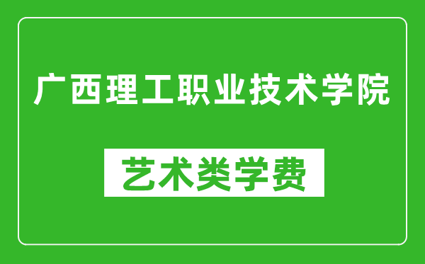 廣西理工職業(yè)技術(shù)學(xué)院藝術(shù)類(lèi)學(xué)費(fèi)多少錢(qián)一年（附各專(zhuān)業(yè)收費(fèi)標(biāo)準(zhǔn)）