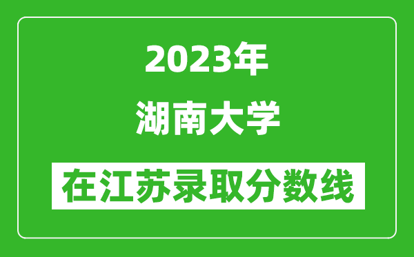 2023年湖南大學(xué)在江蘇錄取分?jǐn)?shù)線一覽表（含錄取位次）