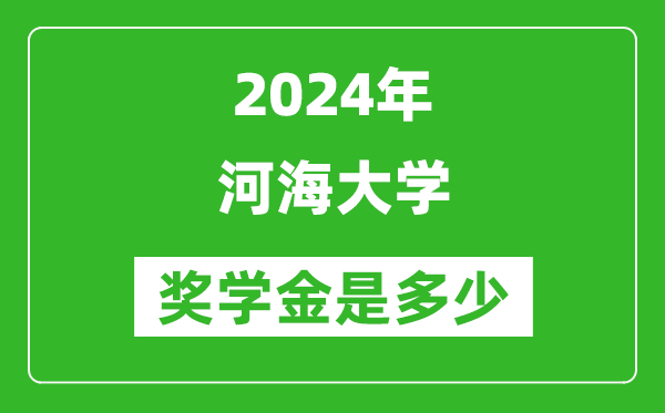 2024年河海大學獎學金多少錢,覆蓋率是多少？