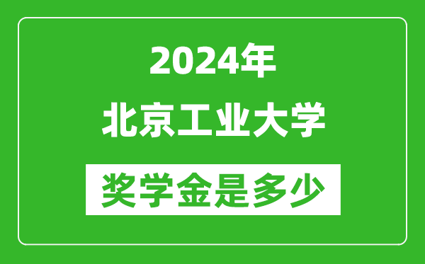 2024年北京工業(yè)大學(xué)獎學(xué)金多少錢,覆蓋率是多少？