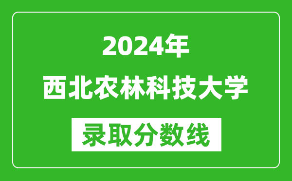 2024甘肅高考多少分可以上西北農(nóng)林科技大學(xué)（含分?jǐn)?shù)線、位次）