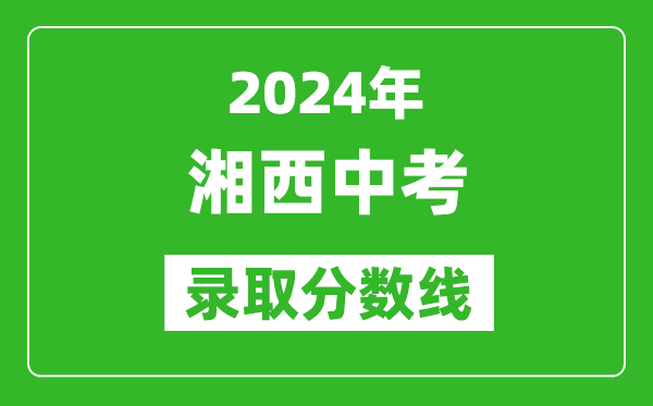 2024年湘西土家族苗族自治州中考錄取分數線(xiàn),湘西土家族苗族自治州中考多少分能上高中？