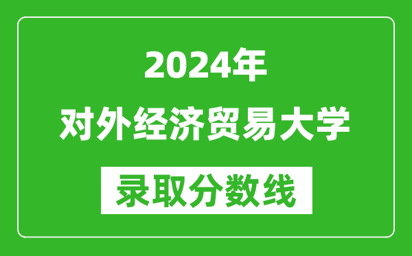 2024黑龍江高考多少分可以上對外經(jīng)濟(jì)貿(mào)易大學(xué)（含分?jǐn)?shù)線、位次）