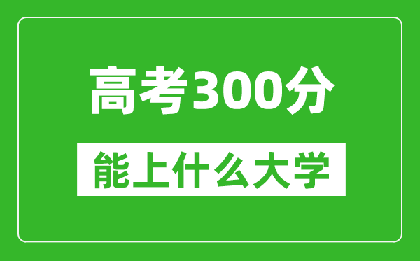 2024年高考理科300分左右能上什么大學(xué),300分可以報考哪些大學(xué)？