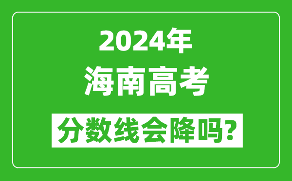 2024年海南高考分數線(xiàn)會(huì )降嗎,今年高考分數線(xiàn)預測