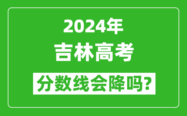 2024年吉林高考分數線(xiàn)會(huì )降嗎,今年高考分數線(xiàn)預測